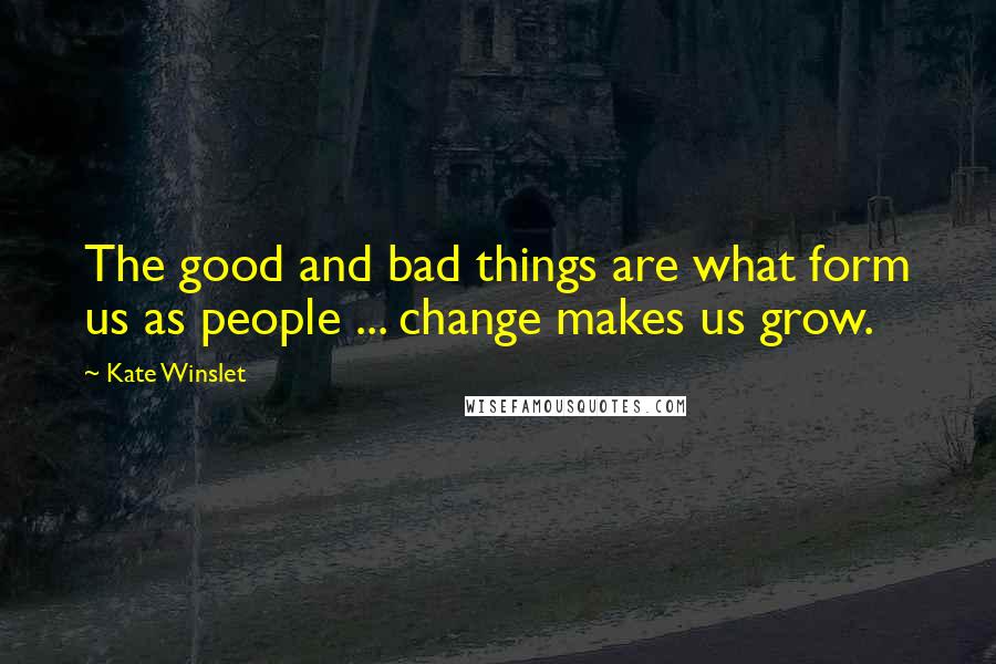 Kate Winslet Quotes: The good and bad things are what form us as people ... change makes us grow.