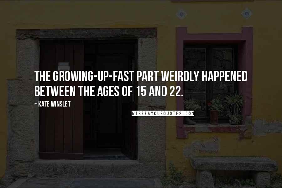 Kate Winslet Quotes: The growing-up-fast part weirdly happened between the ages of 15 and 22.