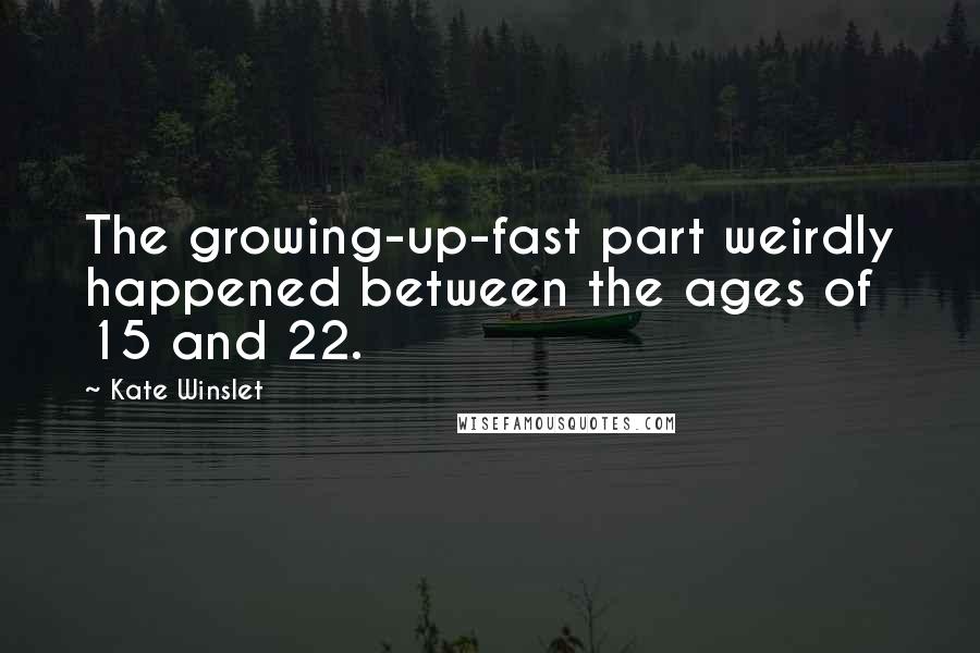 Kate Winslet Quotes: The growing-up-fast part weirdly happened between the ages of 15 and 22.