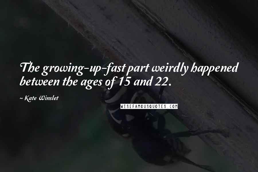 Kate Winslet Quotes: The growing-up-fast part weirdly happened between the ages of 15 and 22.