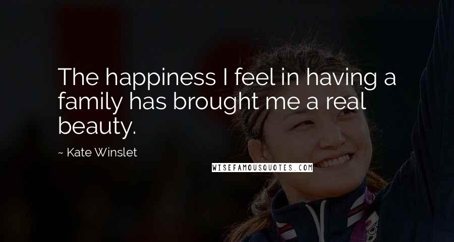 Kate Winslet Quotes: The happiness I feel in having a family has brought me a real beauty.