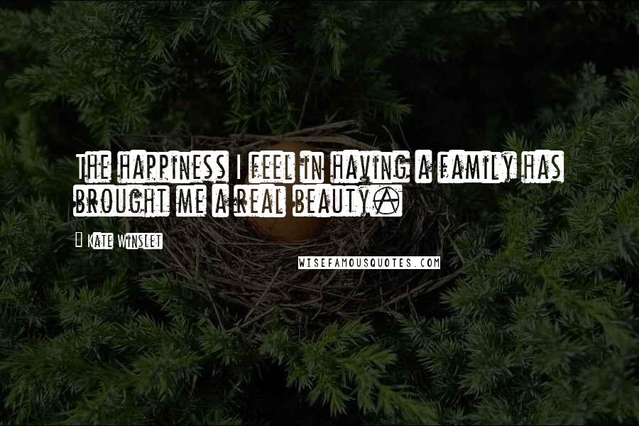 Kate Winslet Quotes: The happiness I feel in having a family has brought me a real beauty.