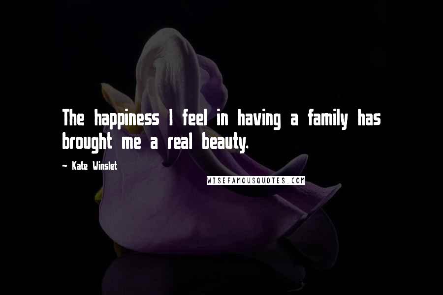 Kate Winslet Quotes: The happiness I feel in having a family has brought me a real beauty.