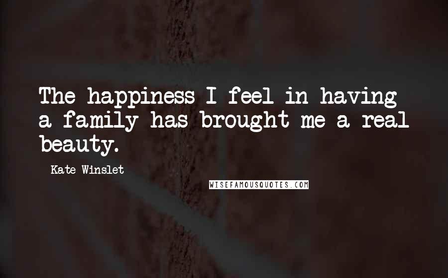 Kate Winslet Quotes: The happiness I feel in having a family has brought me a real beauty.