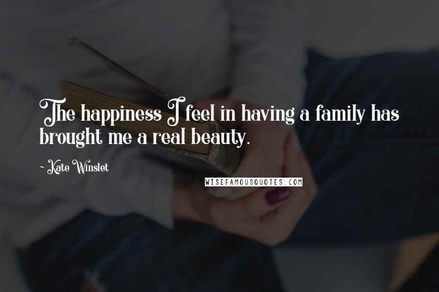 Kate Winslet Quotes: The happiness I feel in having a family has brought me a real beauty.