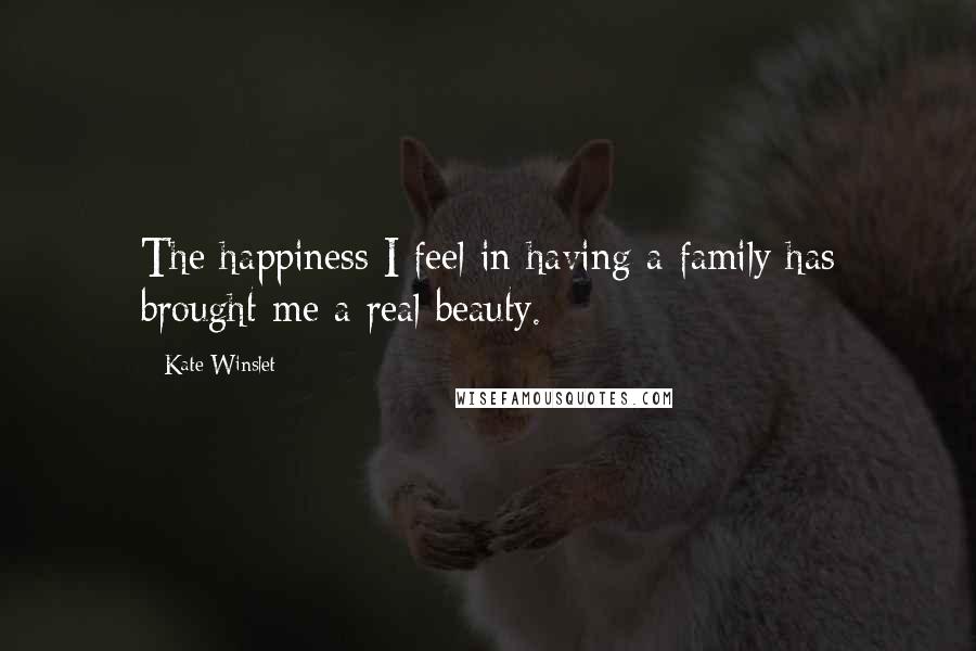 Kate Winslet Quotes: The happiness I feel in having a family has brought me a real beauty.