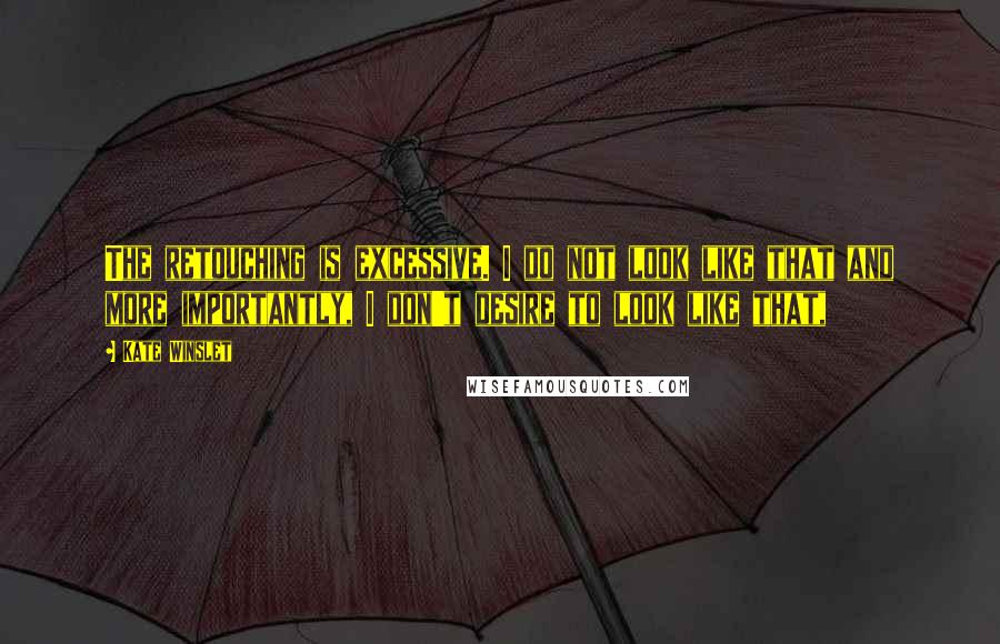 Kate Winslet Quotes: The retouching is excessive. I do not look like that and more importantly, I don't desire to look like that,