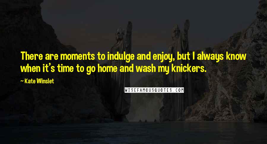 Kate Winslet Quotes: There are moments to indulge and enjoy, but I always know when it's time to go home and wash my knickers.