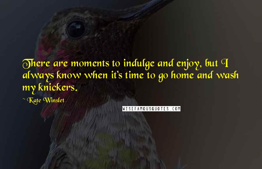 Kate Winslet Quotes: There are moments to indulge and enjoy, but I always know when it's time to go home and wash my knickers.