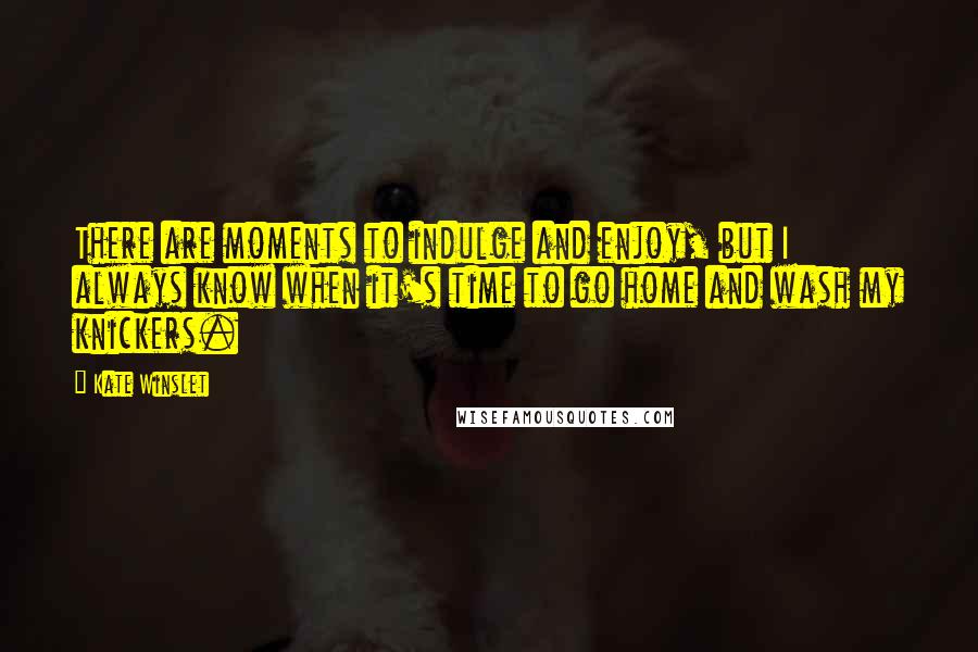 Kate Winslet Quotes: There are moments to indulge and enjoy, but I always know when it's time to go home and wash my knickers.