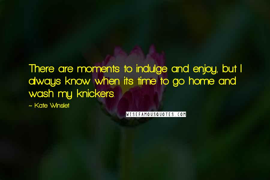 Kate Winslet Quotes: There are moments to indulge and enjoy, but I always know when it's time to go home and wash my knickers.