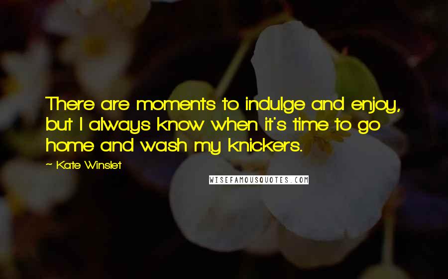 Kate Winslet Quotes: There are moments to indulge and enjoy, but I always know when it's time to go home and wash my knickers.