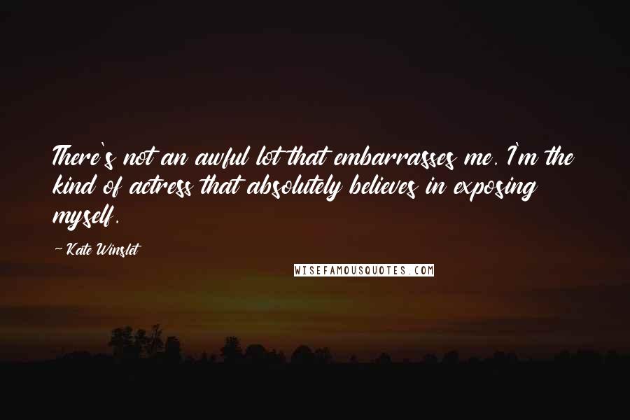 Kate Winslet Quotes: There's not an awful lot that embarrasses me. I'm the kind of actress that absolutely believes in exposing myself.