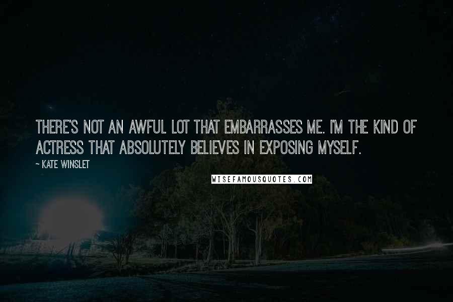 Kate Winslet Quotes: There's not an awful lot that embarrasses me. I'm the kind of actress that absolutely believes in exposing myself.