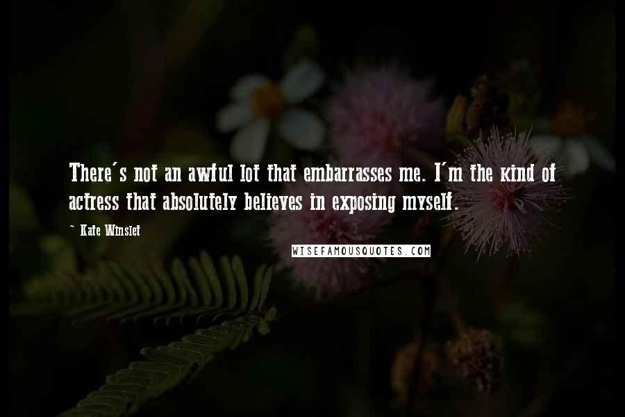 Kate Winslet Quotes: There's not an awful lot that embarrasses me. I'm the kind of actress that absolutely believes in exposing myself.