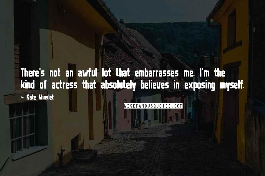 Kate Winslet Quotes: There's not an awful lot that embarrasses me. I'm the kind of actress that absolutely believes in exposing myself.