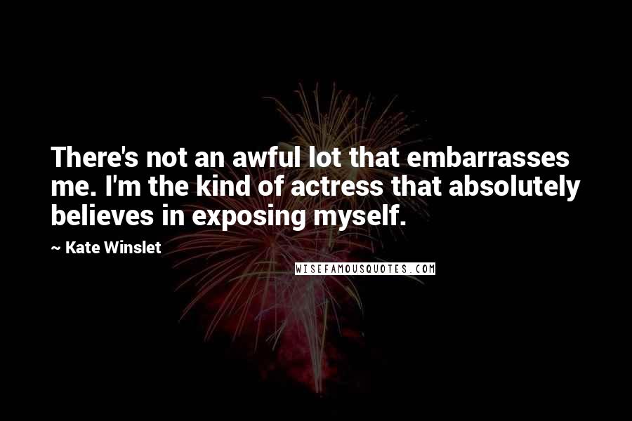Kate Winslet Quotes: There's not an awful lot that embarrasses me. I'm the kind of actress that absolutely believes in exposing myself.