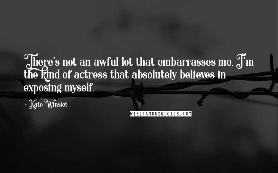 Kate Winslet Quotes: There's not an awful lot that embarrasses me. I'm the kind of actress that absolutely believes in exposing myself.