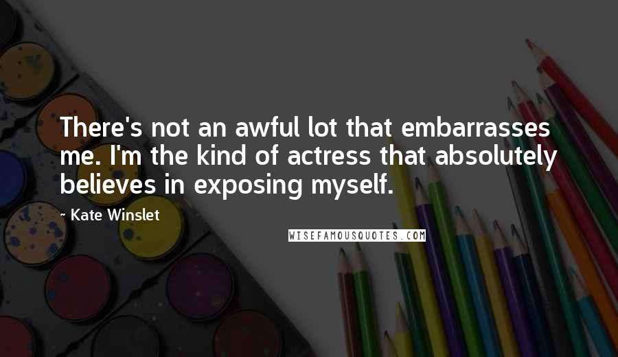 Kate Winslet Quotes: There's not an awful lot that embarrasses me. I'm the kind of actress that absolutely believes in exposing myself.