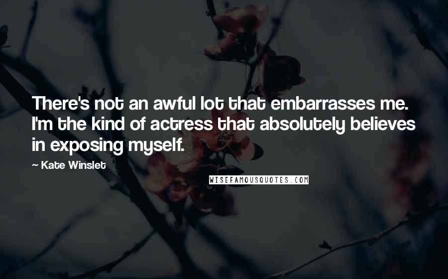 Kate Winslet Quotes: There's not an awful lot that embarrasses me. I'm the kind of actress that absolutely believes in exposing myself.