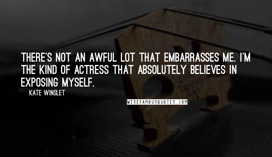 Kate Winslet Quotes: There's not an awful lot that embarrasses me. I'm the kind of actress that absolutely believes in exposing myself.