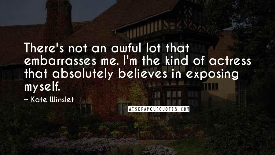 Kate Winslet Quotes: There's not an awful lot that embarrasses me. I'm the kind of actress that absolutely believes in exposing myself.