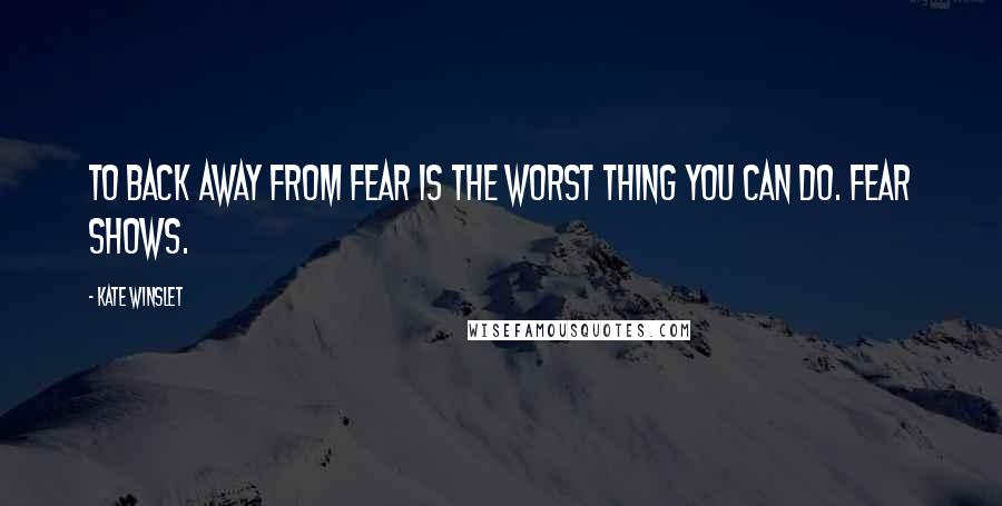 Kate Winslet Quotes: To back away from fear is the worst thing you can do. Fear shows.