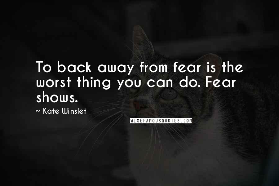 Kate Winslet Quotes: To back away from fear is the worst thing you can do. Fear shows.