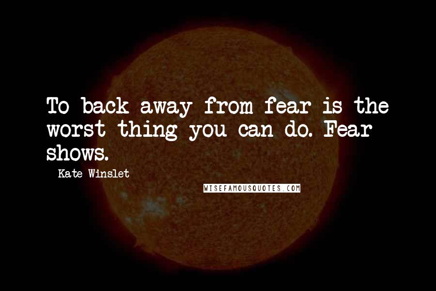 Kate Winslet Quotes: To back away from fear is the worst thing you can do. Fear shows.