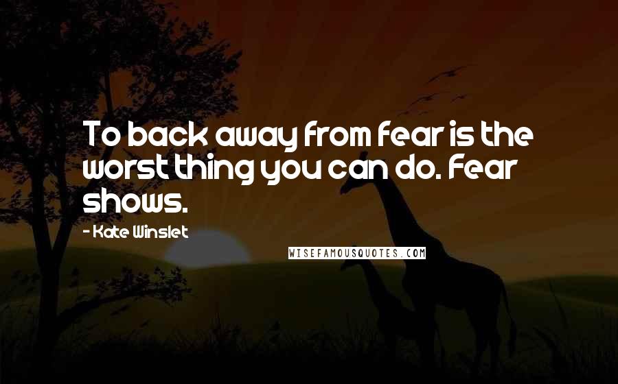 Kate Winslet Quotes: To back away from fear is the worst thing you can do. Fear shows.