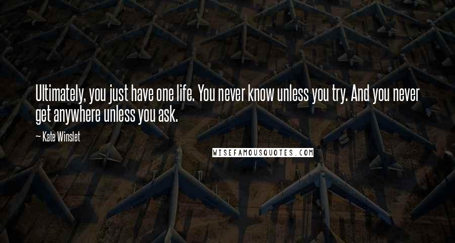 Kate Winslet Quotes: Ultimately, you just have one life. You never know unless you try. And you never get anywhere unless you ask.