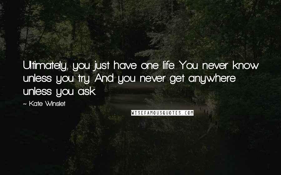Kate Winslet Quotes: Ultimately, you just have one life. You never know unless you try. And you never get anywhere unless you ask.