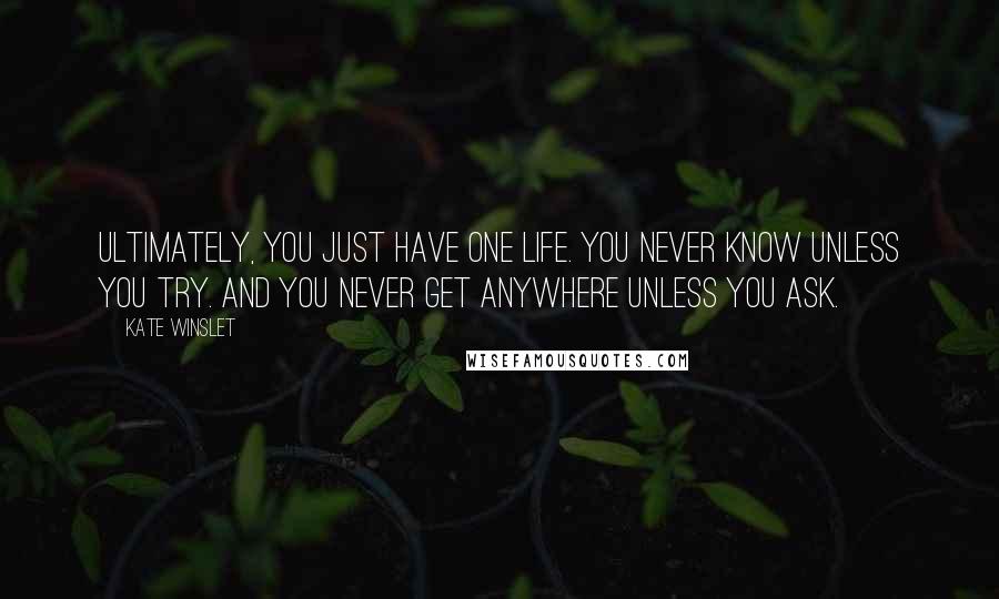 Kate Winslet Quotes: Ultimately, you just have one life. You never know unless you try. And you never get anywhere unless you ask.