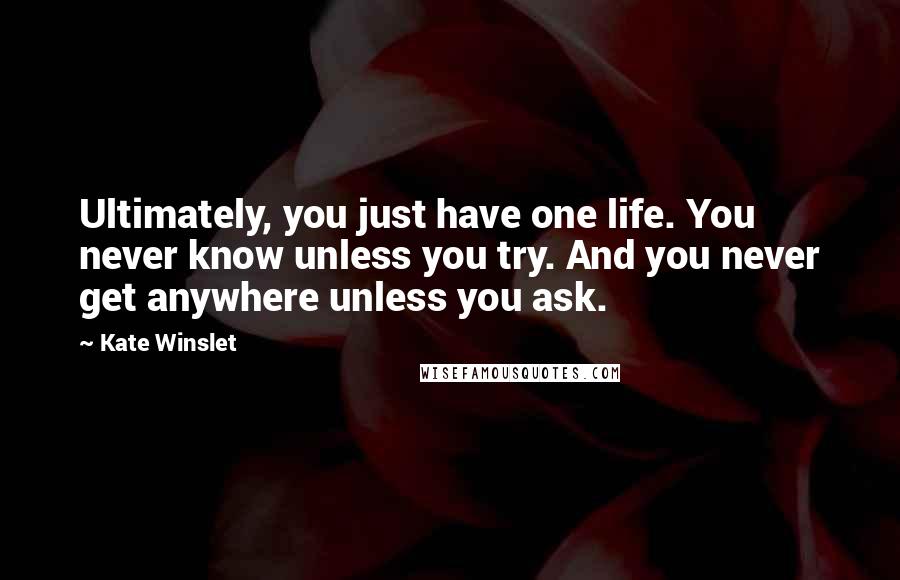 Kate Winslet Quotes: Ultimately, you just have one life. You never know unless you try. And you never get anywhere unless you ask.