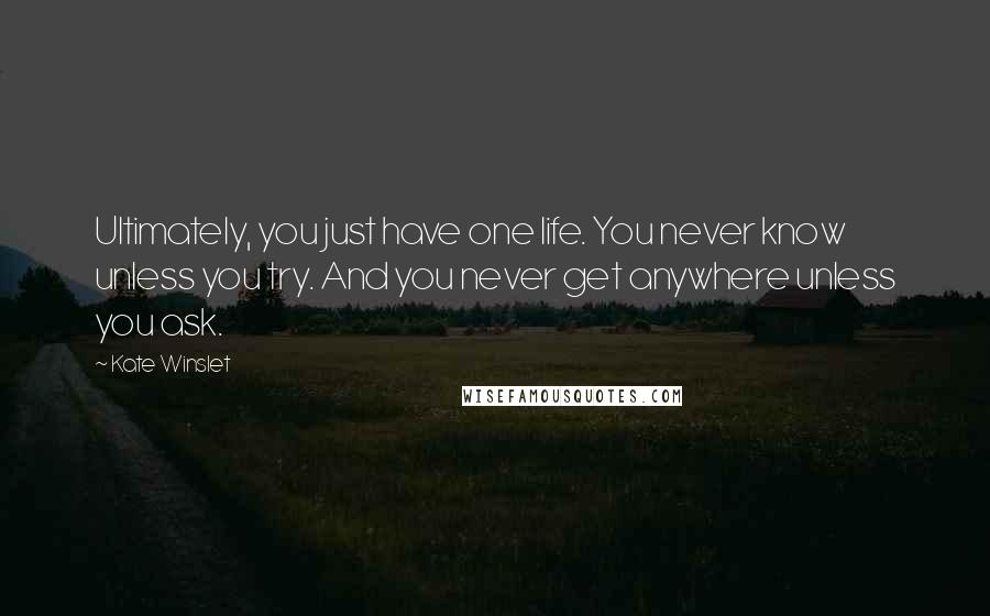 Kate Winslet Quotes: Ultimately, you just have one life. You never know unless you try. And you never get anywhere unless you ask.