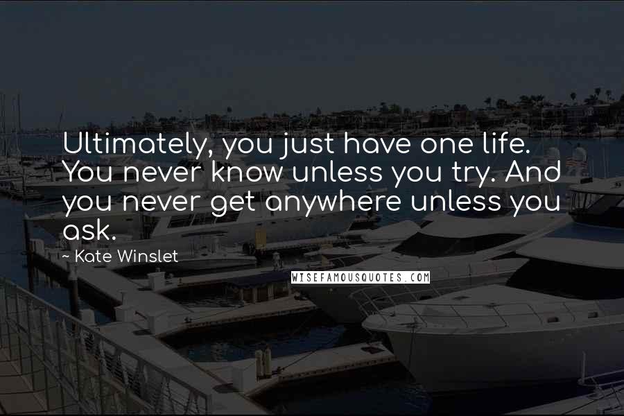 Kate Winslet Quotes: Ultimately, you just have one life. You never know unless you try. And you never get anywhere unless you ask.