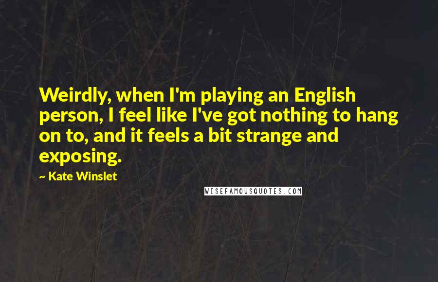 Kate Winslet Quotes: Weirdly, when I'm playing an English person, I feel like I've got nothing to hang on to, and it feels a bit strange and exposing.