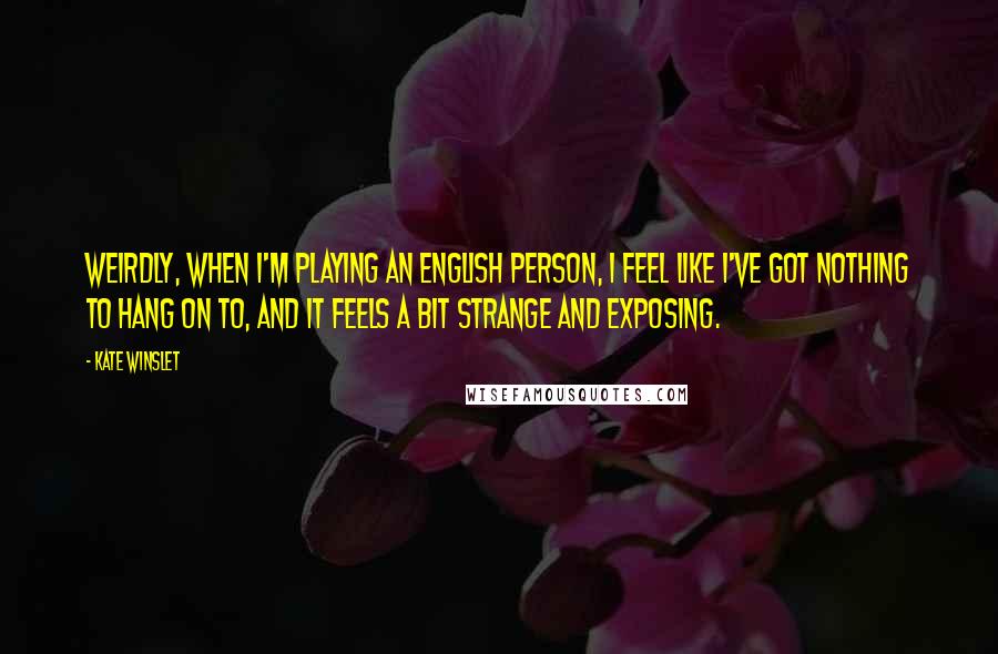 Kate Winslet Quotes: Weirdly, when I'm playing an English person, I feel like I've got nothing to hang on to, and it feels a bit strange and exposing.