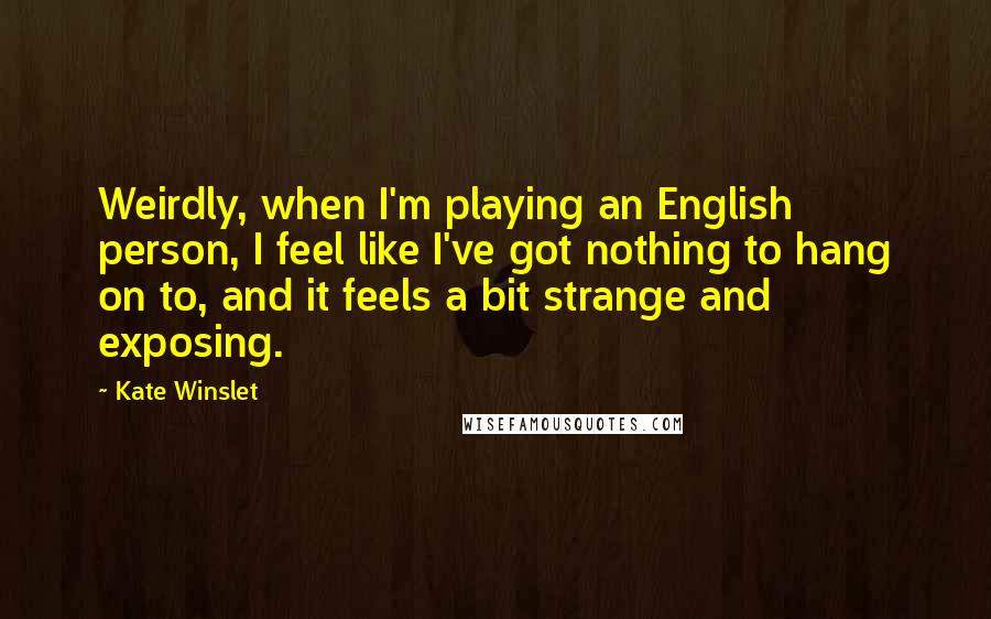 Kate Winslet Quotes: Weirdly, when I'm playing an English person, I feel like I've got nothing to hang on to, and it feels a bit strange and exposing.