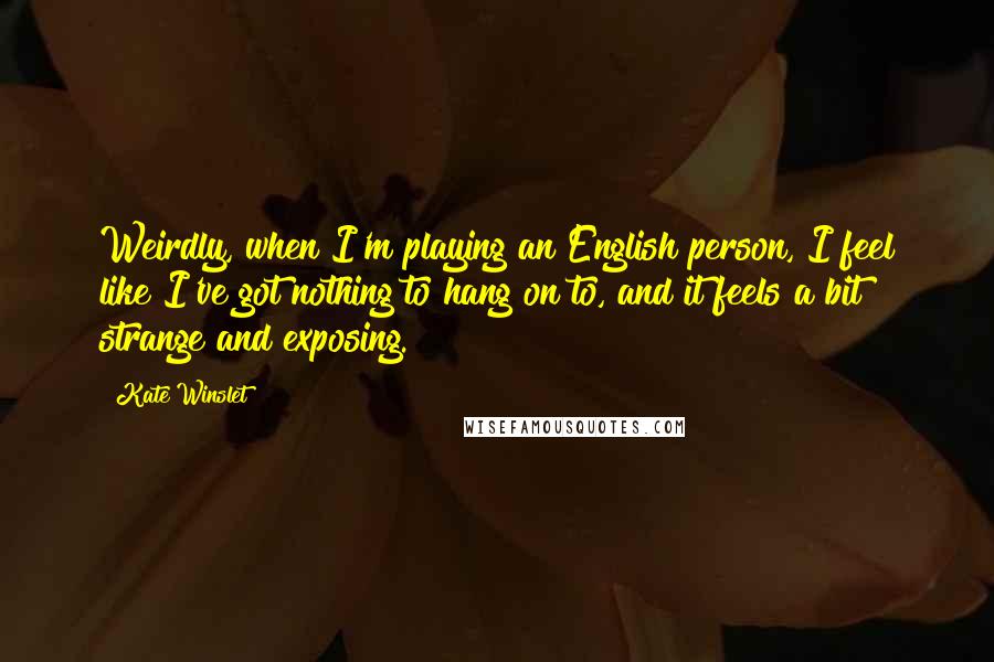 Kate Winslet Quotes: Weirdly, when I'm playing an English person, I feel like I've got nothing to hang on to, and it feels a bit strange and exposing.