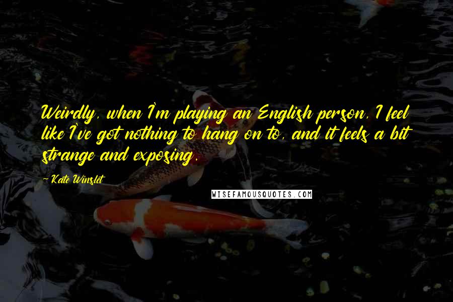 Kate Winslet Quotes: Weirdly, when I'm playing an English person, I feel like I've got nothing to hang on to, and it feels a bit strange and exposing.