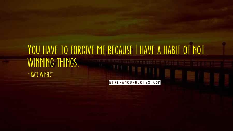 Kate Winslet Quotes: You have to forgive me because I have a habit of not winning things.