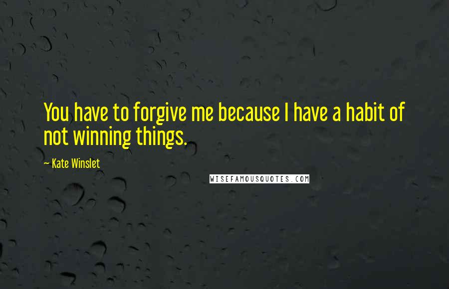 Kate Winslet Quotes: You have to forgive me because I have a habit of not winning things.