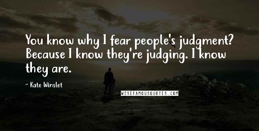 Kate Winslet Quotes: You know why I fear people's judgment? Because I know they're judging. I know they are.