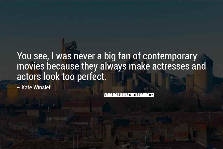 Kate Winslet Quotes: You see, I was never a big fan of contemporary movies because they always make actresses and actors look too perfect.