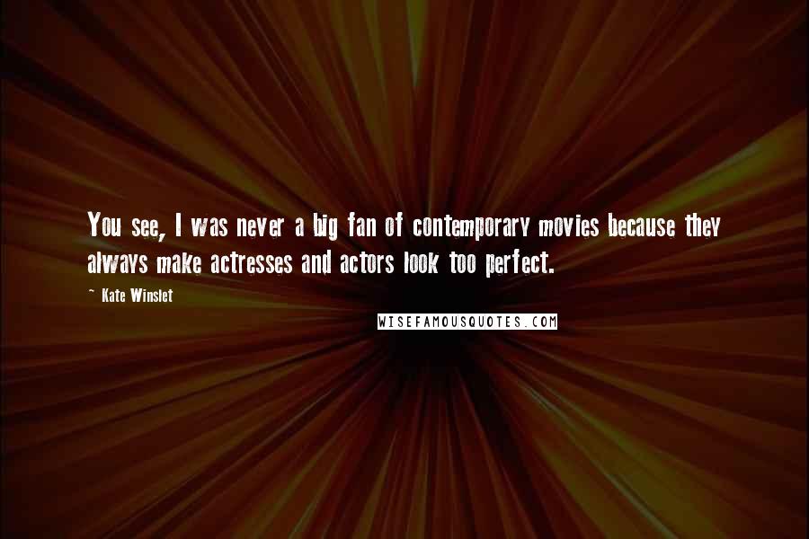 Kate Winslet Quotes: You see, I was never a big fan of contemporary movies because they always make actresses and actors look too perfect.