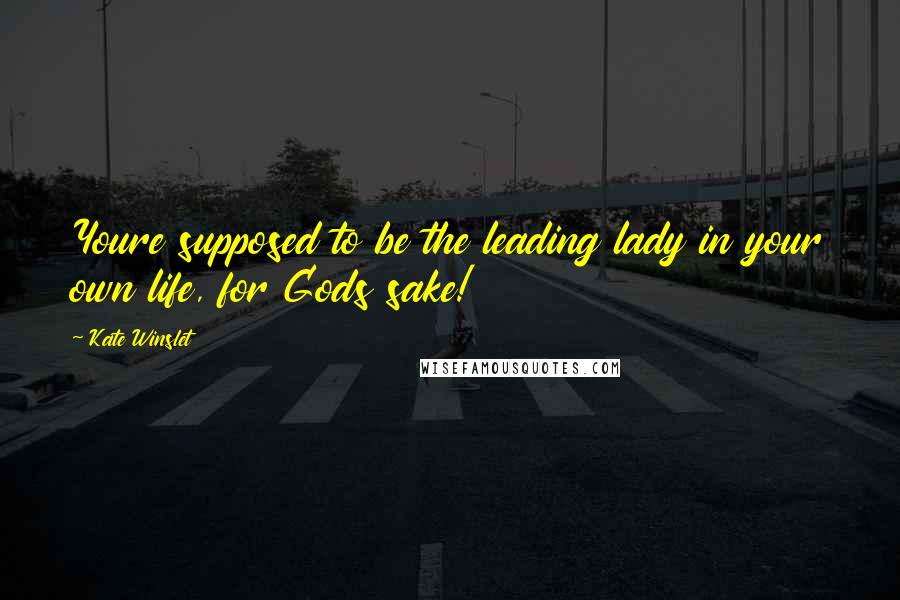 Kate Winslet Quotes: Youre supposed to be the leading lady in your own life, for Gods sake!