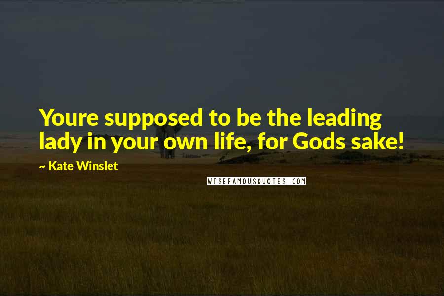 Kate Winslet Quotes: Youre supposed to be the leading lady in your own life, for Gods sake!