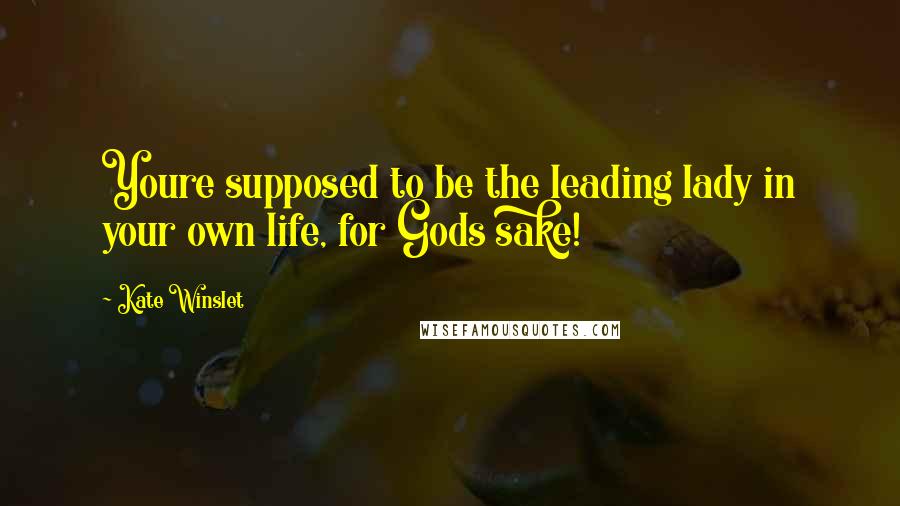 Kate Winslet Quotes: Youre supposed to be the leading lady in your own life, for Gods sake!