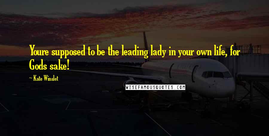 Kate Winslet Quotes: Youre supposed to be the leading lady in your own life, for Gods sake!